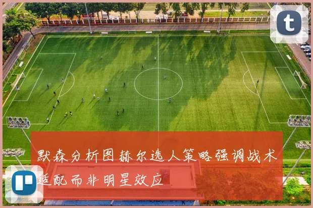 默森分析图赫尔选人策略强调战术适配而非明星效应