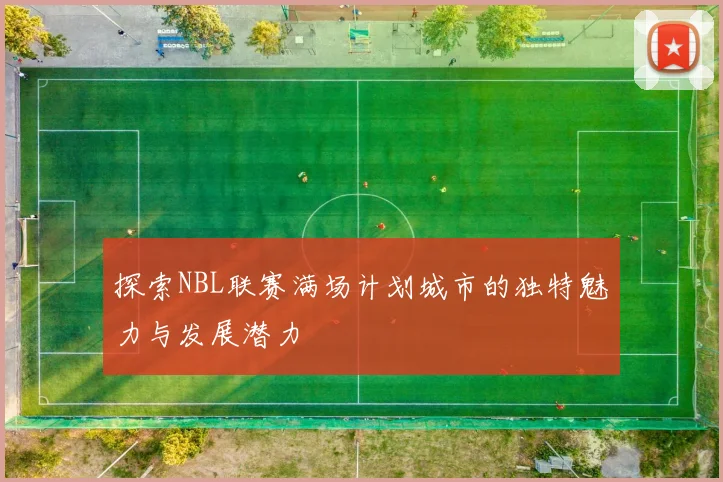 探索NBL联赛满场计划城市的独特魅力与发展潜力