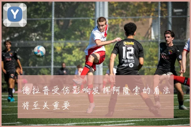 德拉普受伤影响发挥阿隆索的看法将至关重要