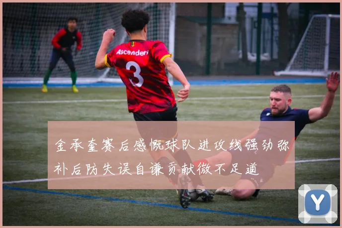 金承奎赛后感慨球队进攻线强劲弥补后防失误自谦贡献微不足道