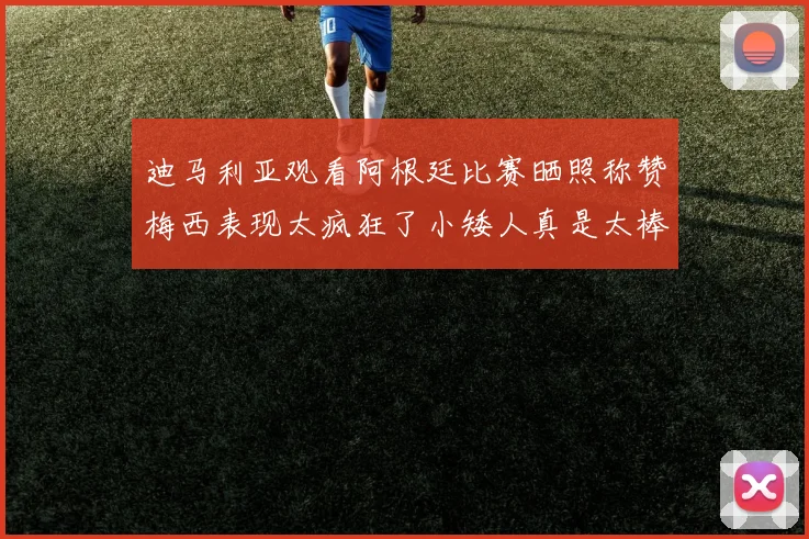 迪马利亚观看阿根廷比赛晒照称赞梅西表现太疯狂了小矮人真是太棒了