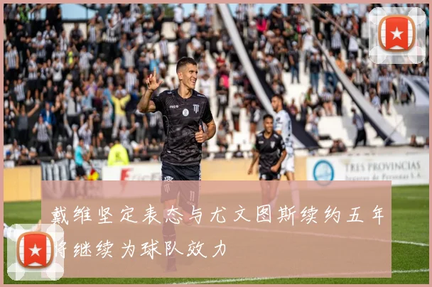 戴维坚定表态与尤文图斯续约五年将继续为球队效力